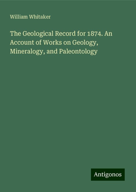 The Geological Record for 1874. An Account of Works on Geology, Mineralogy, and Paleontology
