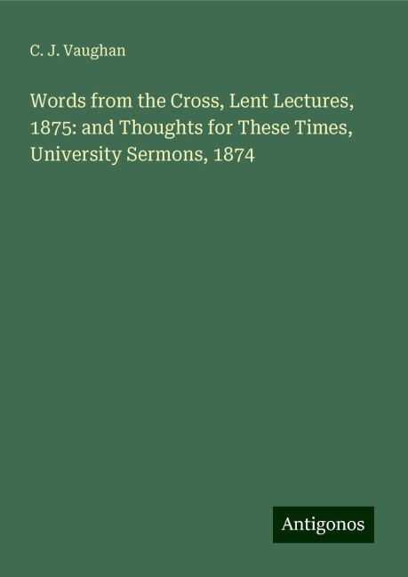 Words from the Cross, Lent Lectures, 1875: and Thoughts for These Times, University Sermons, 1874