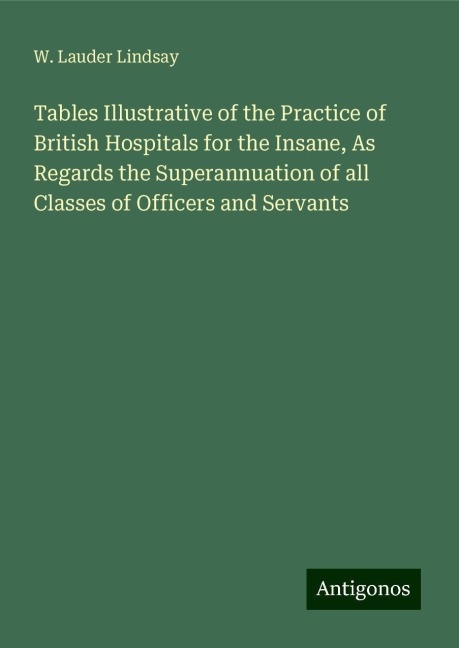 Tables Illustrative of the Practice of British Hospitals for the Insane, As Regards the Superannuation of all Classes of Officers and Servants