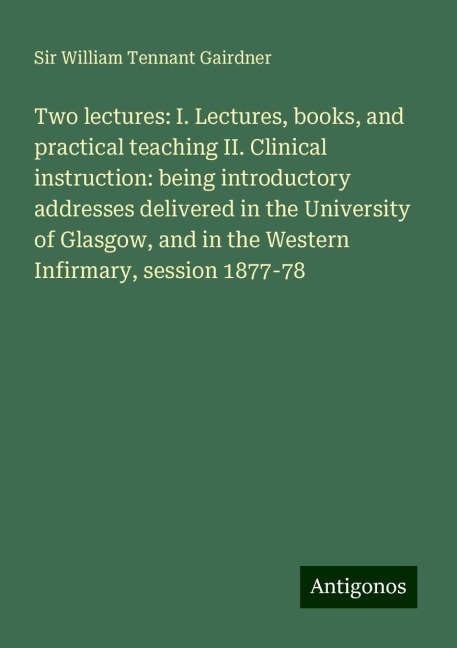 Two lectures: I. Lectures, books, and practical teaching II. Clinical instruction: being introductory addresses delivered in the University of Glasgow, and in the Western Infirmary, session 1877-78