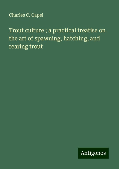 Trout culture ; a practical treatise on the art of spawning, hatching, and rearing trout