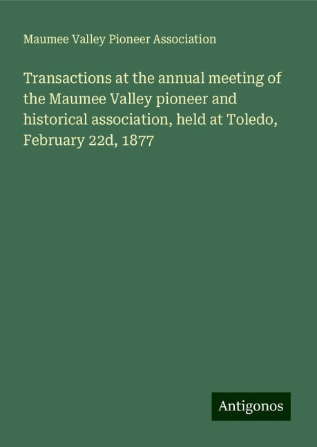 Transactions at the annual meeting of the Maumee Valley pioneer and historical association, held at Toledo, February 22d, 1877