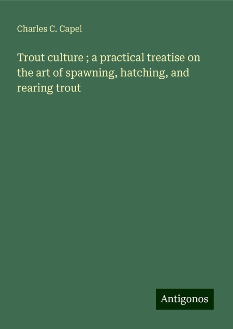 Trout culture ; a practical treatise on the art of spawning, hatching, and rearing trout