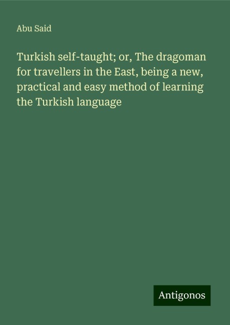 Turkish self-taught; or, The dragoman for travellers in the East, being a new, practical and easy method of learning the Turkish language