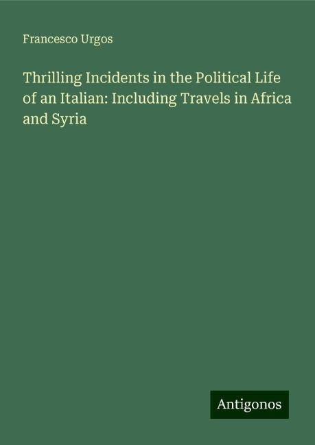Thrilling Incidents in the Political Life of an Italian: Including Travels in Africa and Syria