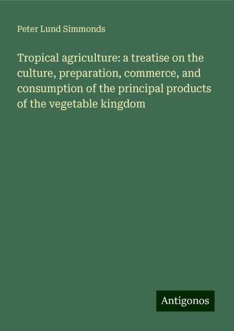 Tropical agriculture: a treatise on the culture, preparation, commerce, and consumption of the principal products of the vegetable kingdom