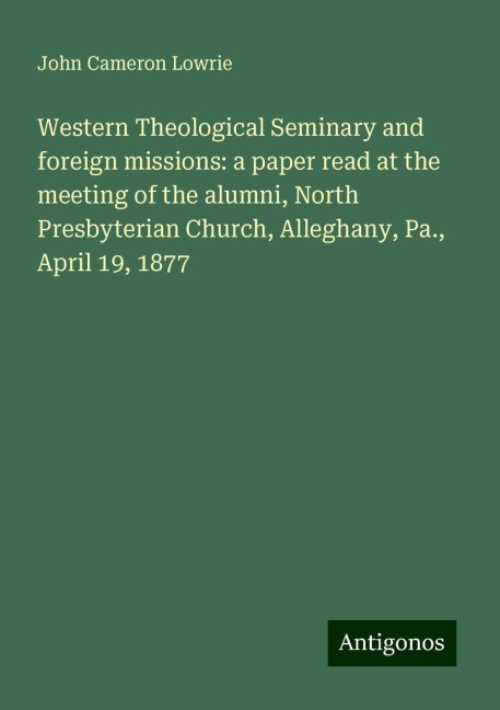 Western Theological Seminary and foreign missions: a paper read at the meeting of the alumni, North Presbyterian Church, Alleghany, Pa., April 19, 1877