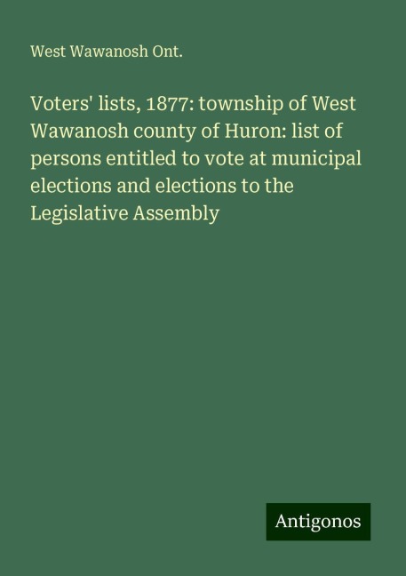 Voters lists, 1877: township of West Wawanosh county of Huron: list of persons entitled to vote at municipal elections and elections to the Legislative Assembly