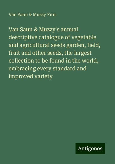 Van Saun & Muzzys annual descriptive catalogue of vegetable and agricultural seeds garden, field, fruit and other seeds, the largest collection to be found in the world, embracing every standard and improved variety