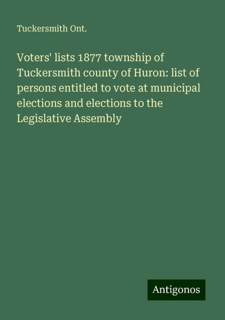 Voters lists 1877 township of Tuckersmith county of Huron: list of persons entitled to vote at municipal elections and elections to the Legislative Assembly