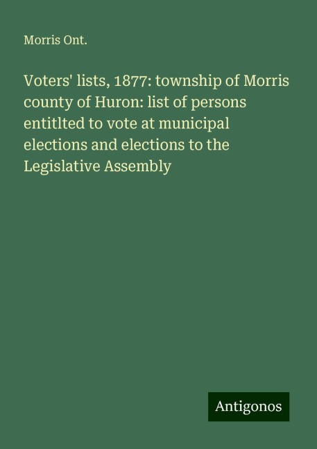 Voters lists, 1877: township of Morris county of Huron: list of persons entitlted to vote at municipal elections and elections to the Legislative Assembly