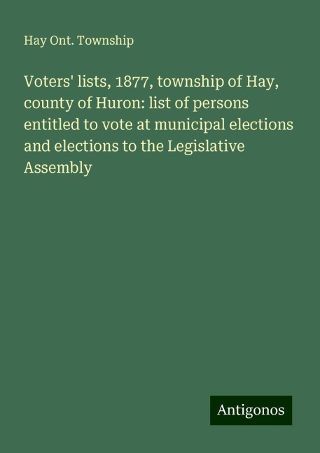 Voters lists, 1877, township of Hay, county of Huron: list of persons entitled to vote at municipal elections and elections to the Legislative Assembly