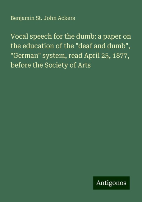 Vocal speech for the dumb: a paper on the education of the deaf and dumb, German system, read April 25, 1877, before the Society of Arts