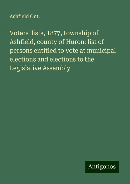 Voters lists, 1877, township of Ashfield, county of Huron: list of persons entitled to vote at municipal elections and elections to the Legislative Assembly