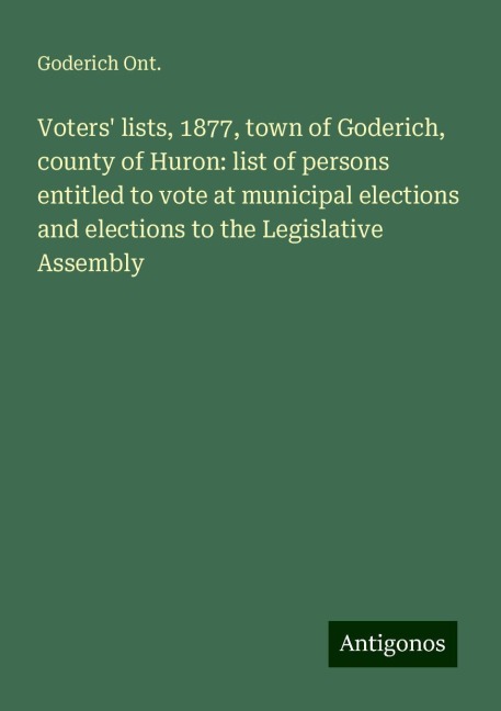 Voters lists, 1877, town of Goderich, county of Huron: list of persons entitled to vote at municipal elections and elections to the Legislative Assembly
