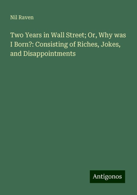 Two Years in Wall Street; Or, Why was I Born?: Consisting of Riches, Jokes, and Disappointments