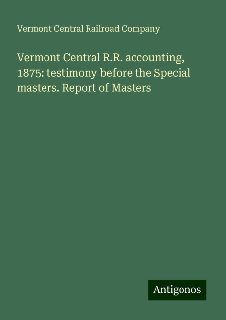 Vermont Central R.R. accounting, 1875: testimony before the Special masters. Report of Masters