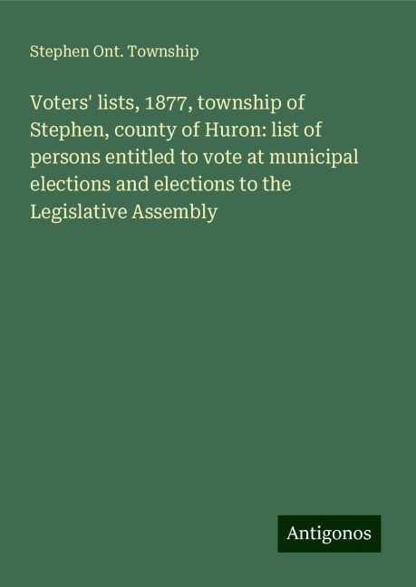 Voters lists, 1877, township of Stephen, county of Huron: list of persons entitled to vote at municipal elections and elections to the Legislative Assembly