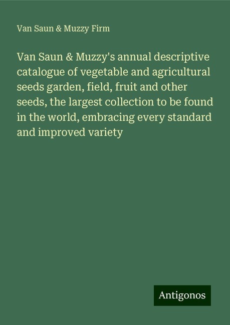 Van Saun & Muzzys annual descriptive catalogue of vegetable and agricultural seeds garden, field, fruit and other seeds, the largest collection to be found in the world, embracing every standard and improved variety