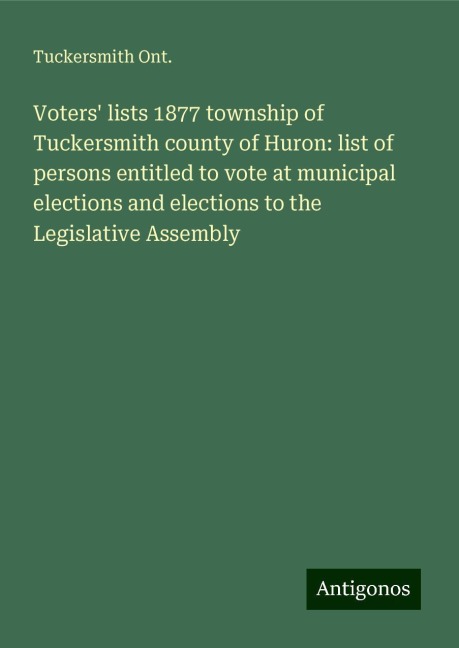 Voters lists 1877 township of Tuckersmith county of Huron: list of persons entitled to vote at municipal elections and elections to the Legislative Assembly