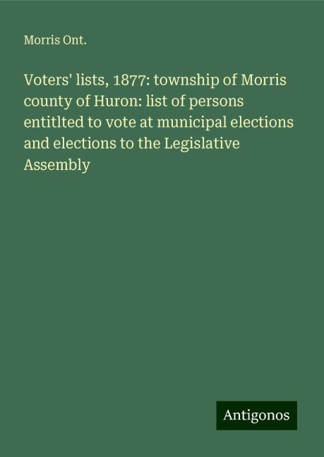 Voters lists, 1877: township of Morris county of Huron: list of persons entitlted to vote at municipal elections and elections to the Legislative Assembly