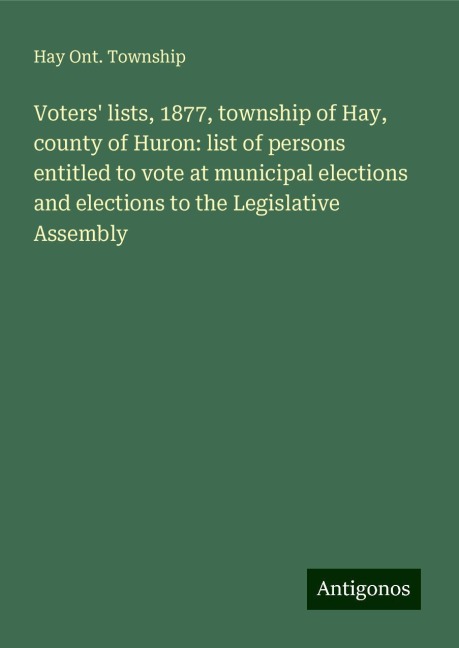 Voters lists, 1877, township of Hay, county of Huron: list of persons entitled to vote at municipal elections and elections to the Legislative Assembly
