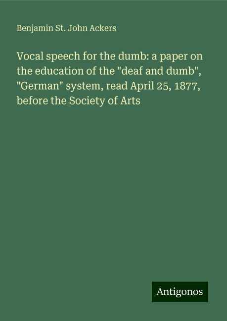 Vocal speech for the dumb: a paper on the education of the deaf and dumb, German system, read April 25, 1877, before the Society of Arts