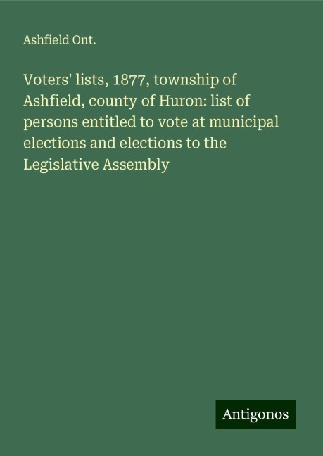 Voters lists, 1877, township of Ashfield, county of Huron: list of persons entitled to vote at municipal elections and elections to the Legislative Assembly