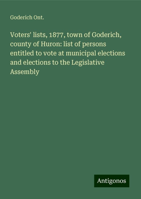 Voters lists, 1877, town of Goderich, county of Huron: list of persons entitled to vote at municipal elections and elections to the Legislative Assembly