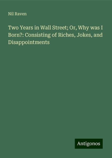 Two Years in Wall Street; Or, Why was I Born?: Consisting of Riches, Jokes, and Disappointments