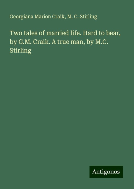 Two tales of married life. Hard to bear, by G.M. Craik. A true man, by M.C. Stirling