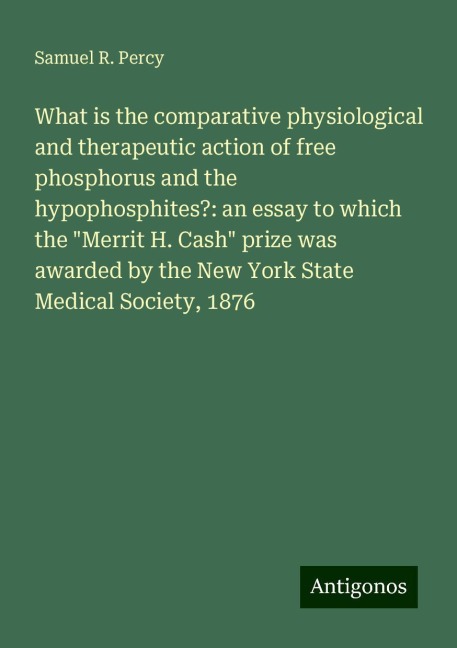 What is the comparative physiological and therapeutic action of free phosphorus and the hypophosphites?: an essay to which the Merrit H. Cash prize was awarded by the New York State Medical Society, 1876