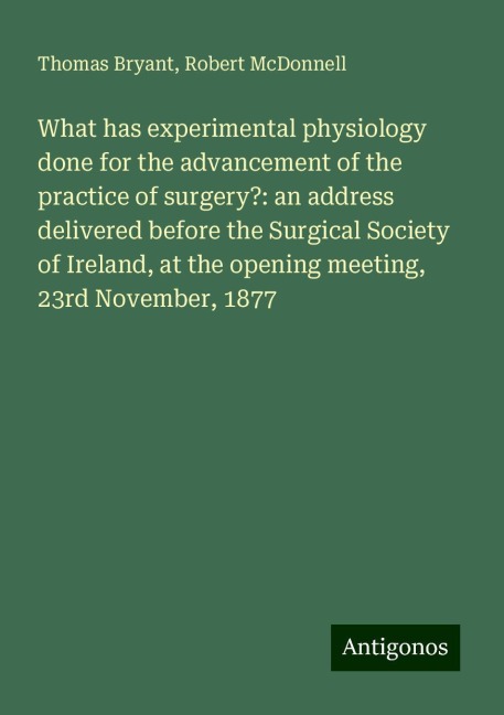 What has experimental physiology done for the advancement of the practice of surgery?: an address delivered before the Surgical Society of Ireland, at the opening meeting, 23rd November, 1877