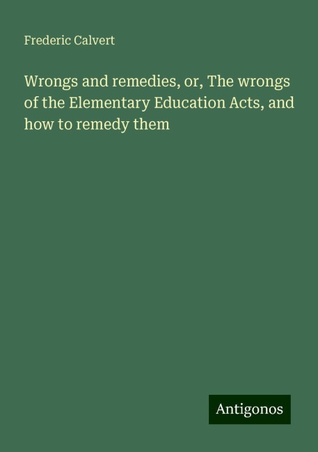 Wrongs and remedies, or, The wrongs of the Elementary Education Acts, and how to remedy them