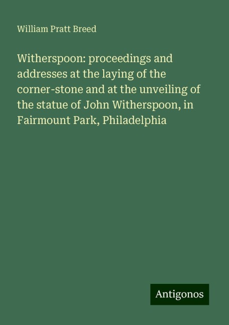 Witherspoon: proceedings and addresses at the laying of the corner-stone and at the unveiling of the statue of John Witherspoon, in Fairmount Park, Philadelphia