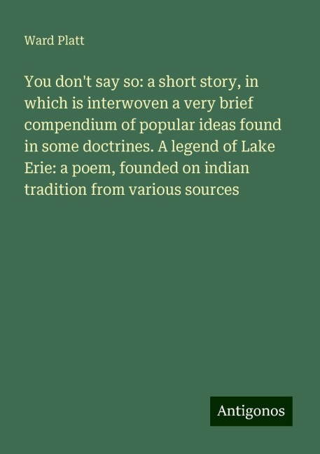You dont say so: a short story, in which is interwoven a very brief compendium of popular ideas found in some doctrines. A legend of Lake Erie: a poem, founded on indian tradition from various sources