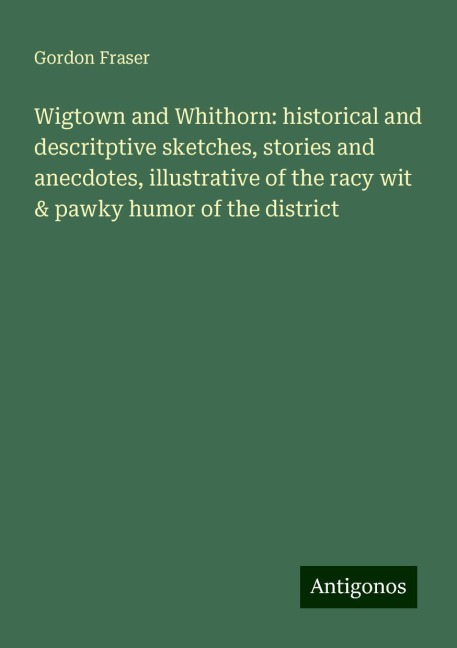 Wigtown and Whithorn: historical and descritptive sketches, stories and anecdotes, illustrative of the racy wit & pawky humor of the district