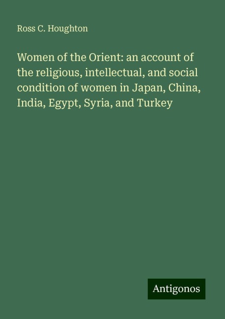 Women of the Orient: an account of the religious, intellectual, and social condition of women in Japan, China, India, Egypt, Syria, and Turkey