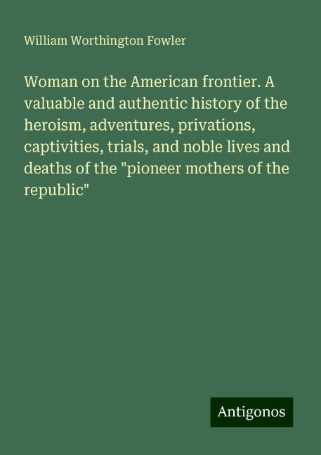 Woman on the American frontier. A valuable and authentic history of the heroism, adventures, privations, captivities, trials, and noble lives and deaths of the pioneer mothers of the republic