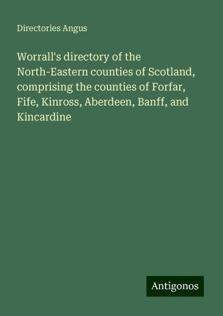 Worralls directory of the North-Eastern counties of Scotland, comprising the counties of Forfar, Fife, Kinross, Aberdeen, Banff, and Kincardine