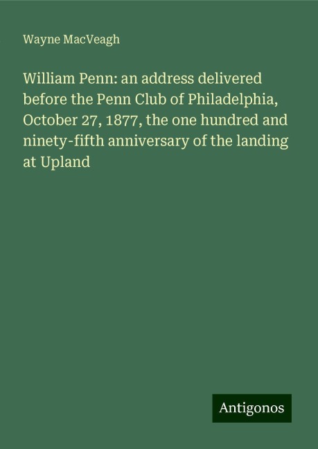 William Penn: an address delivered before the Penn Club of Philadelphia, October 27, 1877, the one hundred and ninety-fifth anniversary of the landing at Upland