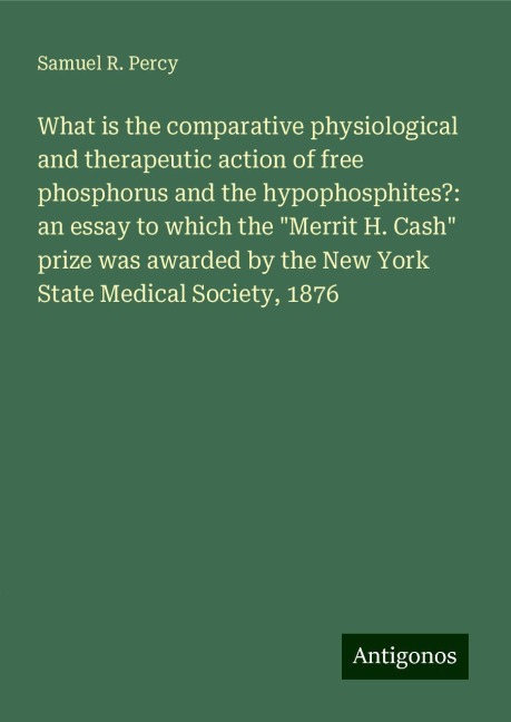 What is the comparative physiological and therapeutic action of free phosphorus and the hypophosphites?: an essay to which the Merrit H. Cash prize was awarded by the New York State Medical Society, 1876