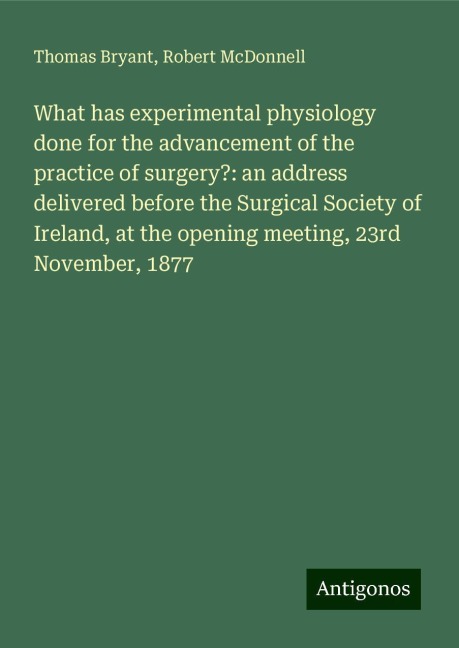 What has experimental physiology done for the advancement of the practice of surgery?: an address delivered before the Surgical Society of Ireland, at the opening meeting, 23rd November, 1877