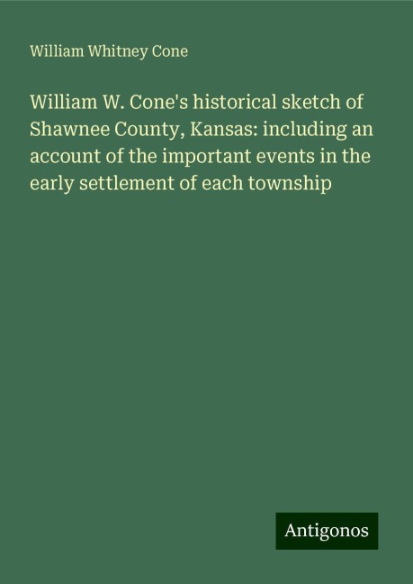 William W. Cones historical sketch of Shawnee County, Kansas: including an account of the important events in the early settlement of each township