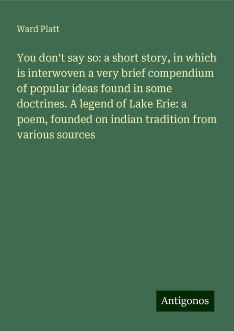 You dont say so: a short story, in which is interwoven a very brief compendium of popular ideas found in some doctrines. A legend of Lake Erie: a poem, founded on indian tradition from various sources