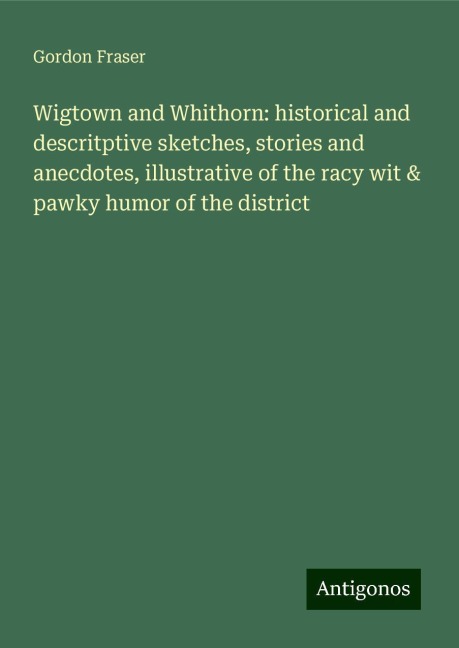 Wigtown and Whithorn: historical and descritptive sketches, stories and anecdotes, illustrative of the racy wit & pawky humor of the district