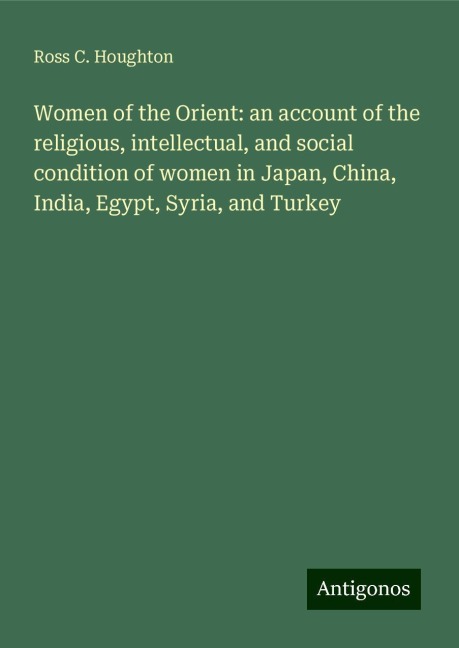 Women of the Orient: an account of the religious, intellectual, and social condition of women in Japan, China, India, Egypt, Syria, and Turkey