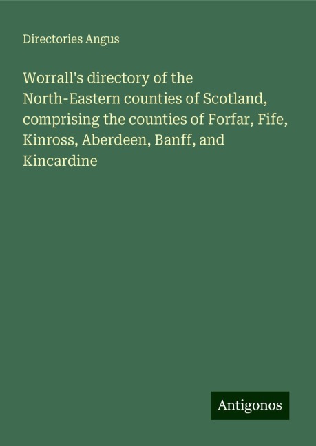Worralls directory of the North-Eastern counties of Scotland, comprising the counties of Forfar, Fife, Kinross, Aberdeen, Banff, and Kincardine