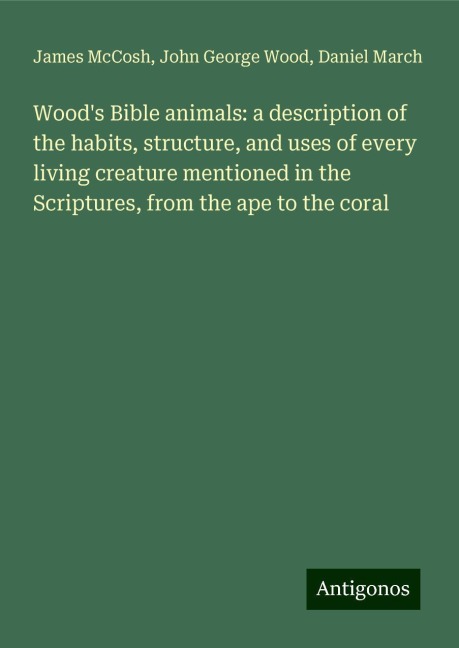 Woods Bible animals: a description of the habits, structure, and uses of every living creature mentioned in the Scriptures, from the ape to the coral