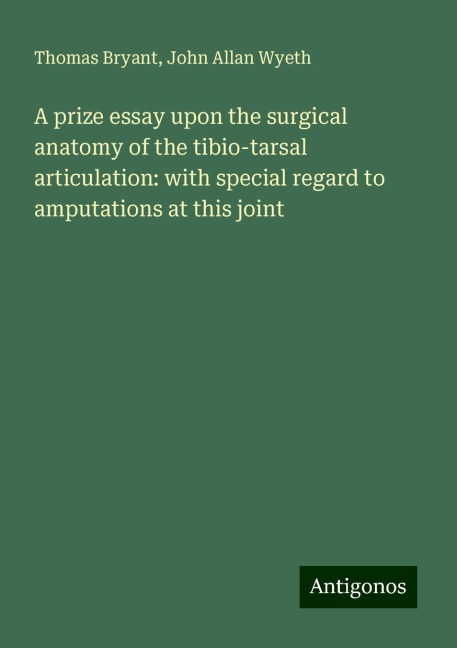 A prize essay upon the surgical anatomy of the tibio-tarsal articulation: with special regard to amputations at this joint